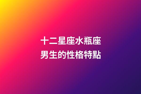 十二星座水瓶座男生的性格特點-第1張-星座運勢-玄機派