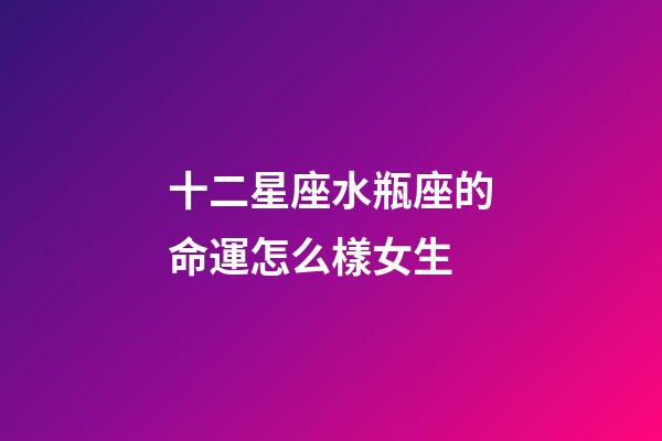 十二星座水瓶座的命運怎么樣女生-第1張-星座運勢-玄機派