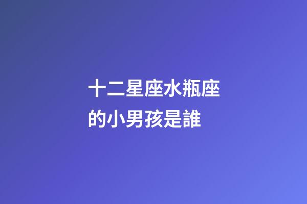 十二星座水瓶座的小男孩是誰-第1張-星座運(yùn)勢-玄機(jī)派