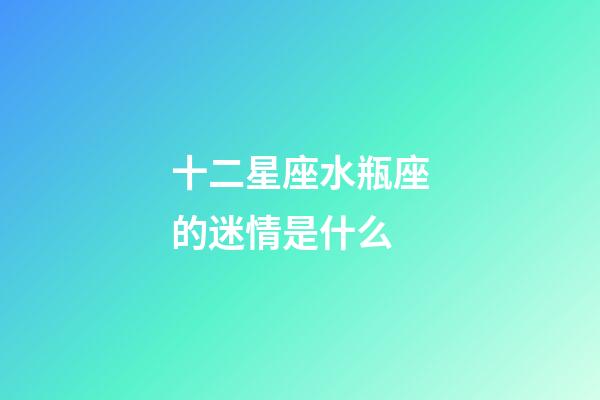 十二星座水瓶座的迷情是什么-第1張-星座運(yùn)勢(shì)-玄機(jī)派