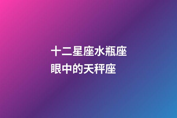 十二星座水瓶座眼中的天秤座-第1張-星座運勢-玄機派