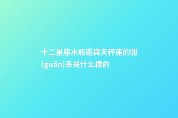 十二星座水瓶座與天秤座的關(guān)系是什么樣的-第1張-星座運(yùn)勢(shì)-玄機(jī)派