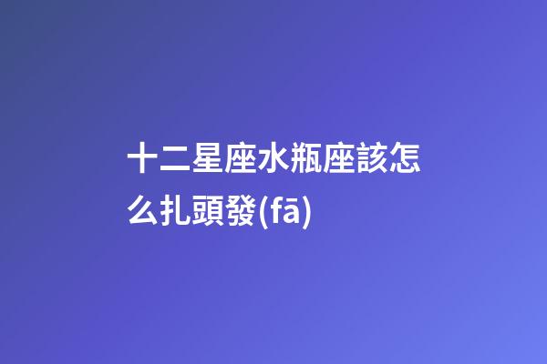 十二星座水瓶座該怎么扎頭發(fā)-第1張-星座運(yùn)勢-玄機(jī)派