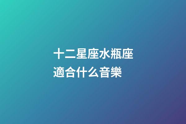 十二星座水瓶座適合什么音樂-第1張-星座運勢-玄機派