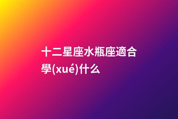 十二星座水瓶座適合學(xué)什么-第1張-星座運(yùn)勢-玄機(jī)派