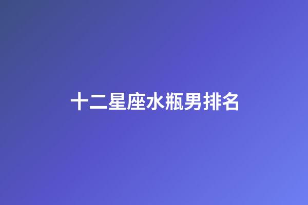 十二星座水瓶男排名-第1張-星座運勢-玄機派