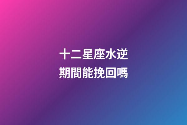 十二星座水逆期間能挽回嗎-第1張-星座運勢-玄機派