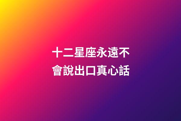 十二星座永遠不會說出口真心話-第1張-星座運勢-玄機派