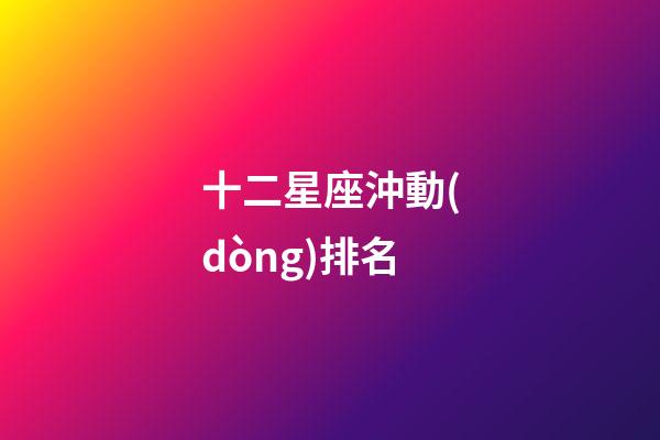 十二星座沖動(dòng)排名-第1張-星座運(yùn)勢(shì)-玄機(jī)派