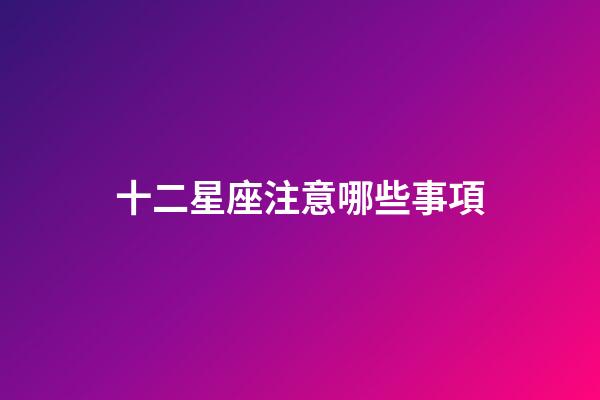 十二星座注意哪些事項-第1張-星座運勢-玄機派
