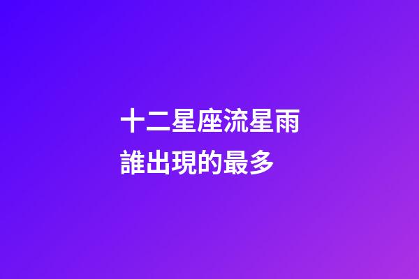 十二星座流星雨誰出現的最多-第1張-星座運勢-玄機派