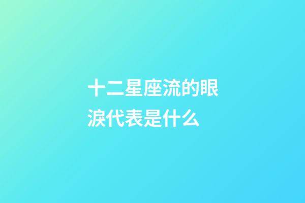 十二星座流的眼淚代表是什么-第1張-星座運(yùn)勢-玄機(jī)派