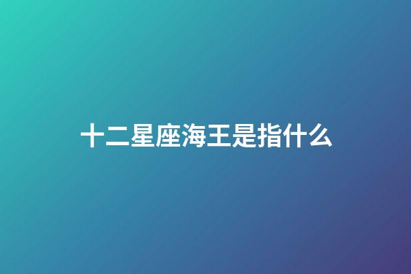 十二星座海王是指什么-第1張-星座運勢-玄機派