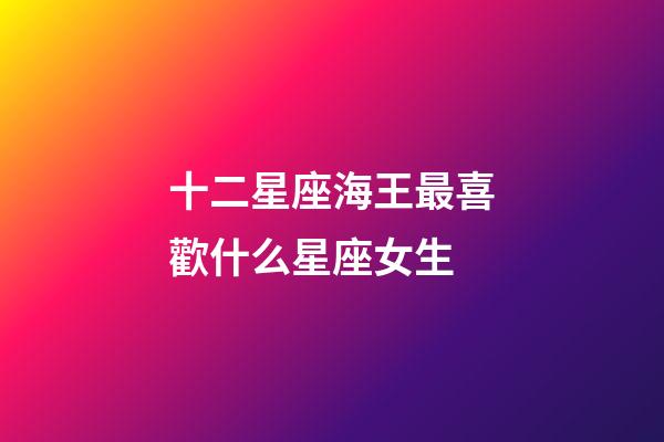 十二星座海王最喜歡什么星座女生-第1張-星座運勢-玄機派