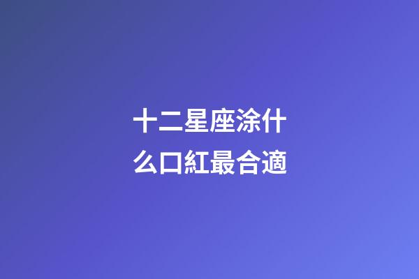十二星座涂什么口紅最合適-第1張-星座運勢-玄機派
