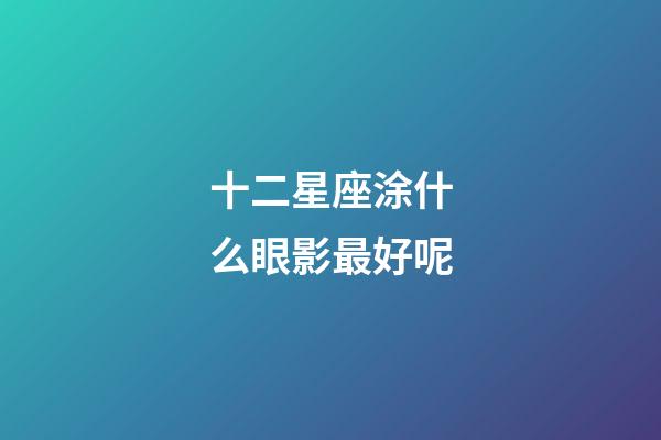 十二星座涂什么眼影最好呢-第1張-星座運勢-玄機派