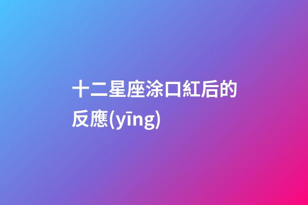 十二星座涂口紅后的反應(yīng)-第1張-星座運(yùn)勢-玄機(jī)派