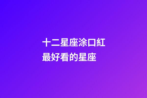 十二星座涂口紅最好看的星座-第1張-星座運勢-玄機派