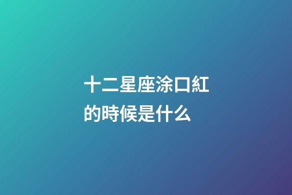 十二星座涂口紅的時候是什么-第1張-星座運勢-玄機派