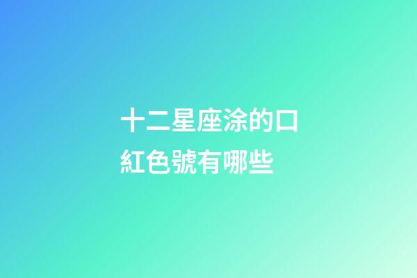十二星座涂的口紅色號有哪些-第1張-星座運勢-玄機派