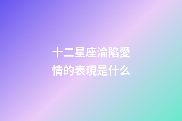 十二星座淪陷愛情的表現是什么-第1張-星座運勢-玄機派