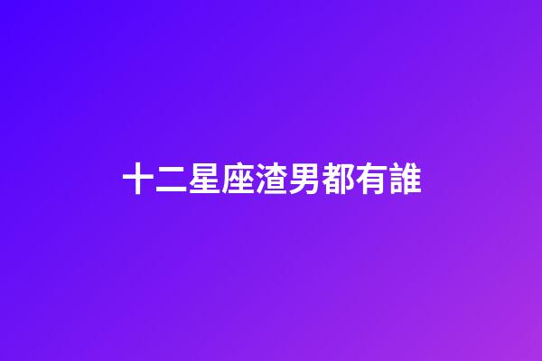 十二星座渣男都有誰-第1張-星座運勢-玄機派