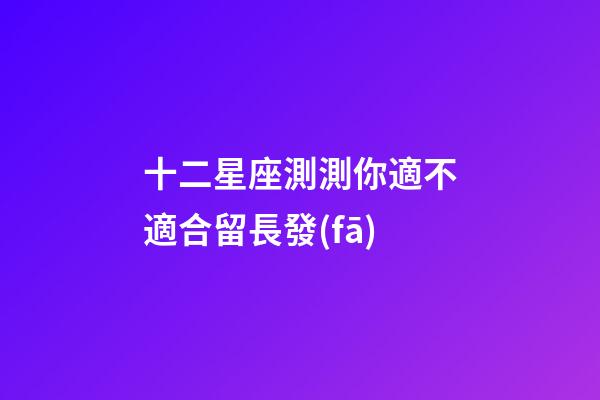 十二星座測測你適不適合留長發(fā)-第1張-星座運勢-玄機派