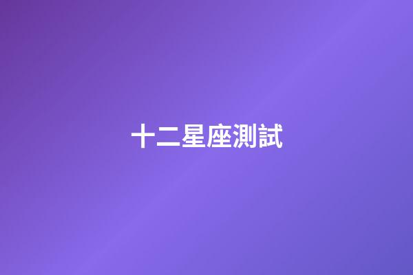 十二星座測試（十二星座趣味測試題）-第1張-星座運(yùn)勢-玄機(jī)派