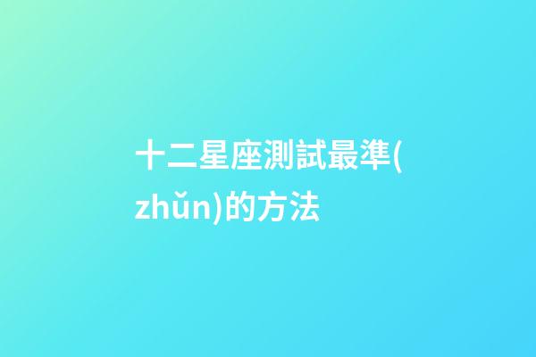 十二星座測試最準(zhǔn)的方法-第1張-星座運勢-玄機派