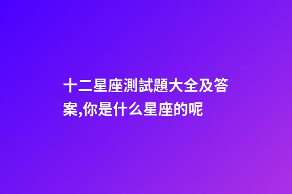 十二星座測試題大全及答案,你是什么星座的呢-第1張-觀點-玄機派