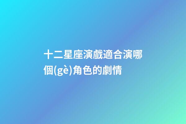 十二星座演戲適合演哪個(gè)角色的劇情-第1張-星座運(yùn)勢-玄機(jī)派