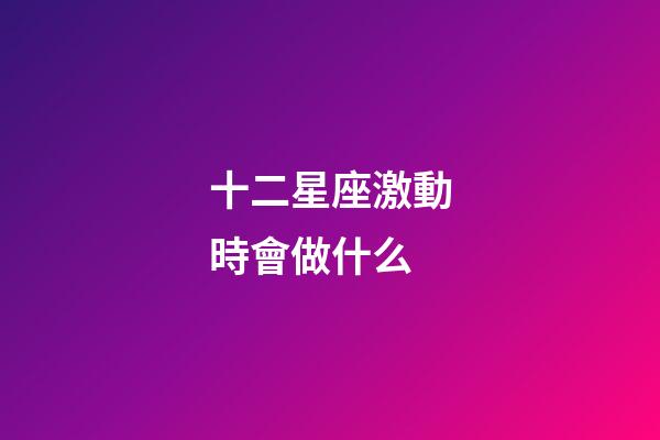 十二星座激動時會做什么-第1張-星座運(yùn)勢-玄機(jī)派