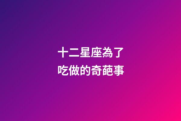 十二星座為了吃做的奇葩事-第1張-星座運(yùn)勢(shì)-玄機(jī)派