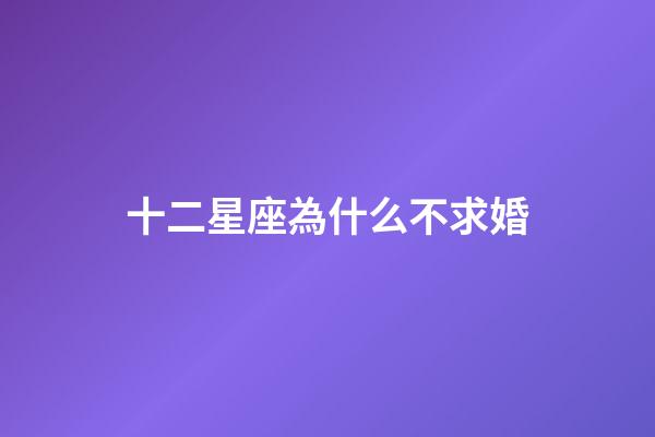 十二星座為什么不求婚-第1張-星座運勢-玄機派