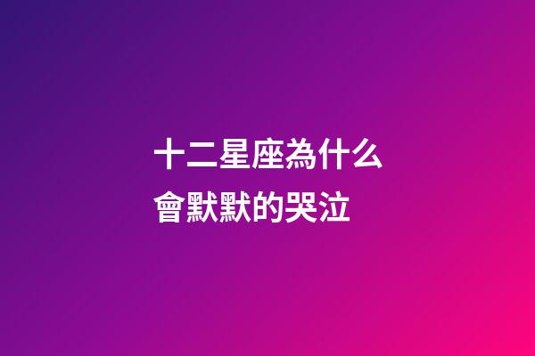 十二星座為什么會默默的哭泣-第1張-星座運勢-玄機派