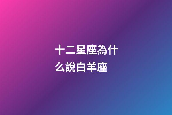十二星座為什么說白羊座-第1張-星座運(yùn)勢-玄機(jī)派