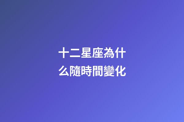 十二星座為什么隨時間變化-第1張-星座運勢-玄機派