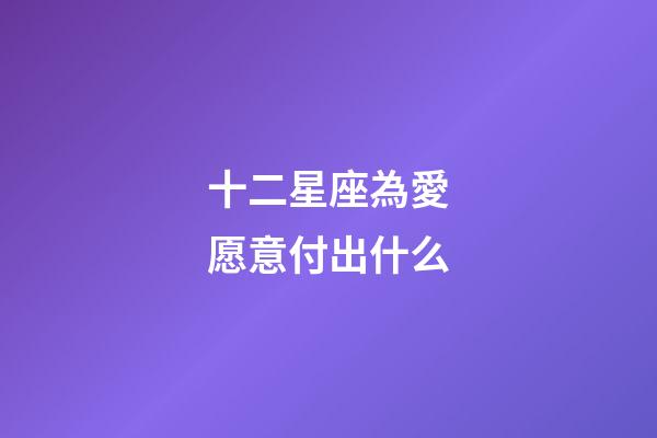 十二星座為愛愿意付出什么-第1張-星座運勢-玄機派