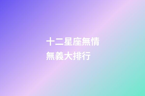十二星座無情無義大排行-第1張-星座運勢-玄機派