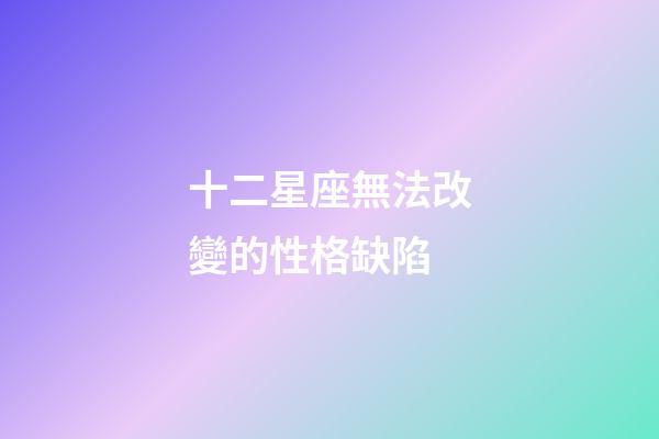 十二星座無法改變的性格缺陷-第1張-星座運勢-玄機派