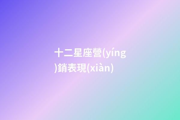 十二星座營(yíng)銷表現(xiàn)-第1張-星座運(yùn)勢(shì)-玄機(jī)派