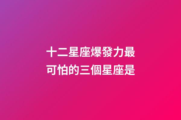十二星座爆發力最可怕的三個星座是-第1張-星座運勢-玄機派