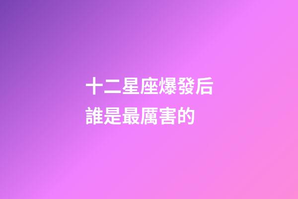 十二星座爆發后誰是最厲害的-第1張-星座運勢-玄機派