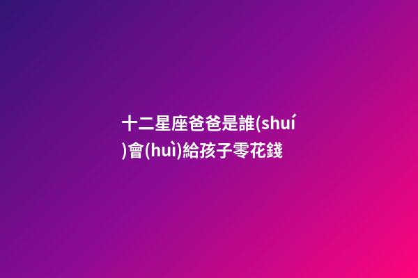十二星座爸爸是誰(shuí)會(huì)給孩子零花錢