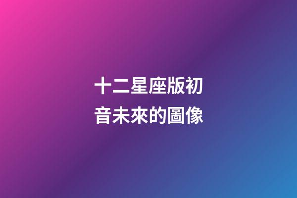 十二星座版初音未來的圖像-第1張-星座運勢-玄機派