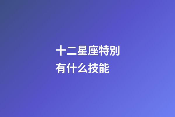 十二星座特別有什么技能-第1張-星座運勢-玄機派