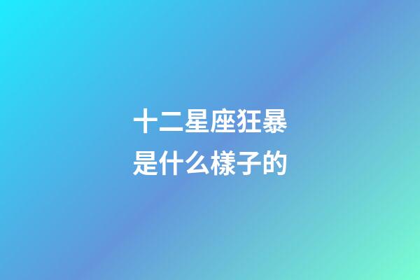 十二星座狂暴是什么樣子的-第1張-星座運勢-玄機派