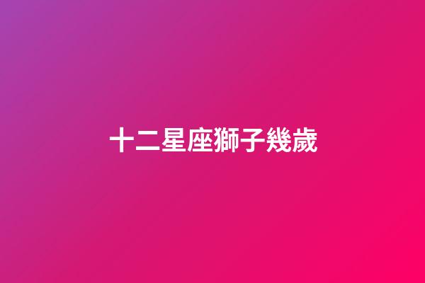 十二星座獅子幾歲-第1張-星座運(yùn)勢(shì)-玄機(jī)派