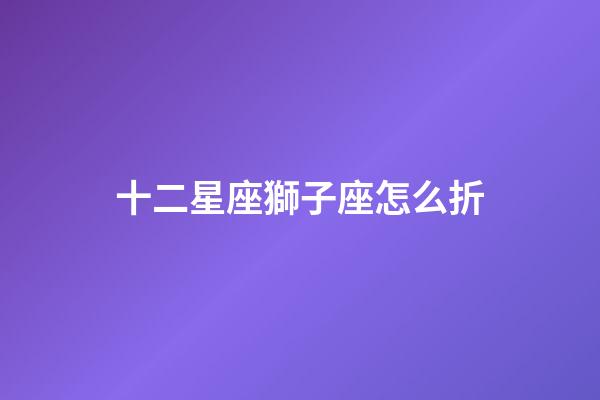 十二星座獅子座怎么折-第1張-星座運勢-玄機派