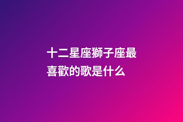 十二星座獅子座最喜歡的歌是什么-第1張-星座運勢-玄機派